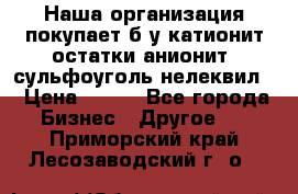 Наша организация покупает б/у катионит остатки анионит, сульфоуголь нелеквил. › Цена ­ 150 - Все города Бизнес » Другое   . Приморский край,Лесозаводский г. о. 